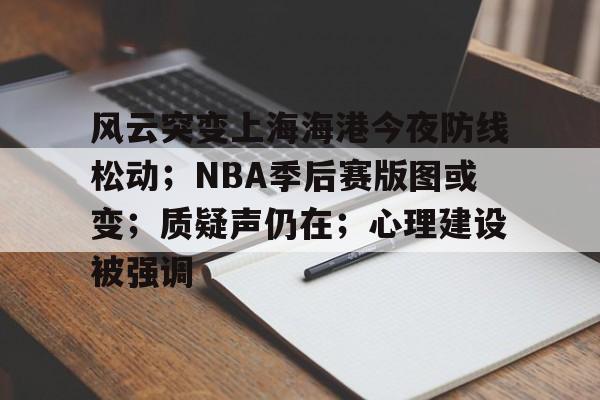米兰体育 -包含风云突变上海海港今夜防线松动；NBA季后赛版图或变；质疑声仍在；心理建设被强调的词条