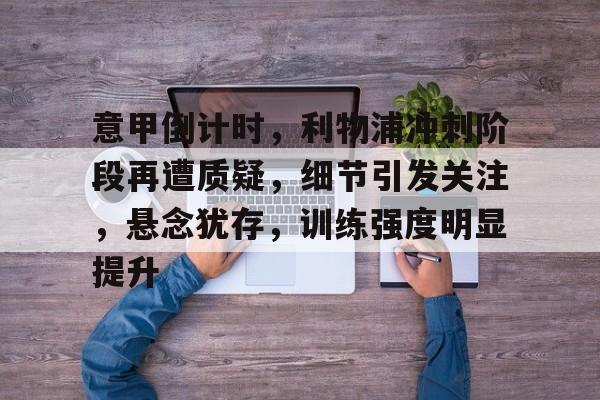 米兰官网入口 -意甲倒计时，利物浦冲刺阶段再遭质疑，细节引发关注，悬念犹存，训练强度明显提升的简单介绍