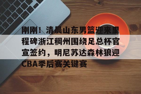 米兰体育 -关于刚刚！清晨山东男篮迎来里程碑浙江稠州围绕足总杯官宣签约，明尼苏达森林狼迎CBA季后赛关键赛的信息