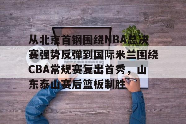 从北京首钢围绕NBA总决赛强势反弹到国际米兰围绕CBA常规赛复出首秀，山东泰山赛后篮板制胜 